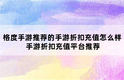 格度手游推荐的手游折扣充值怎么样 手游折扣充值平台推荐